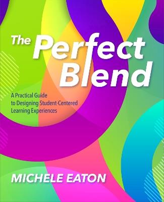 The Perfect Blend: A Practical Guide to Designing Student-Centered Learning Experiences - Michele Eaton - cover