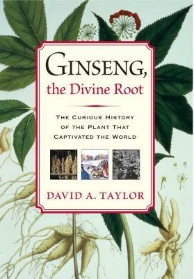 Ginseng, the Divine Root: The Curious History of the Plant That Captivated the World - David A Taylor - cover