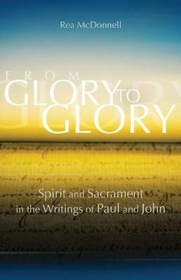 From Glory to Glory: Spirit and Sacrament in the Writings of Paul and John - Rea McDonnell - cover