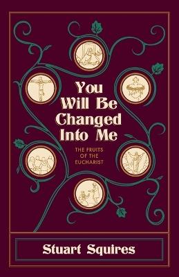 You Will Be Changed Into Me: The Fruits of the Eucharist - Stuart Squires - cover