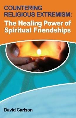 Countering Religious Extremism: The Healing Power of Spiritual Friendships - David Carlson - cover