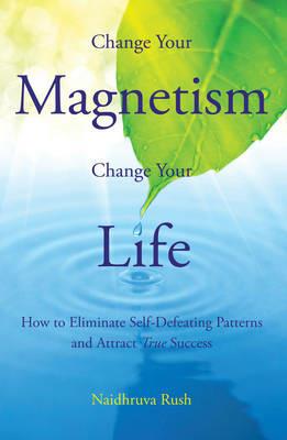 Change Your Magentism, Change Your Life: How to Eliminare Self-Defeating Patterns and True Success - Naidhruva Rush - cover