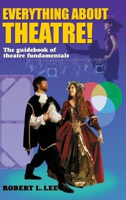 Everything about Theatre!: A Comprehensive Survey about the Arts and Crafts of the Stage - Robert L Lee - cover