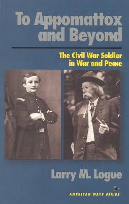 To Appomattox and Beyond: The Civil War Soldier in War and Peace - Larry M. Logue - cover