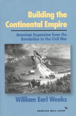 Building the Continental Empire: American Expansion from the Revolution to the Civil War - William Earl Weeks - cover