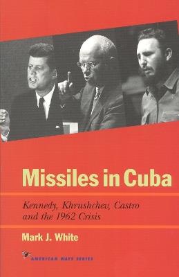 Missiles in Cuba: Kennedy, Khrushchev, Castro and the 1962 Crisis - Mark J. White - cover