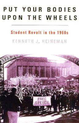 Put Your Bodies Upon The Wheels: Student Revolt in the 1960s - Kenneth J. Heineman - cover