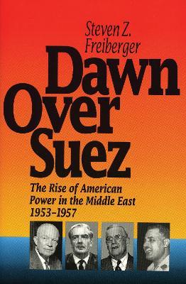 Dawn Over Suez: The Rise of American Power in the Middle East, 1953-1957 - Steven Z. Freiberger - cover