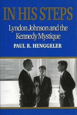 In His Steps: Lyndon Johnson and the Kennedy Mystique - Paul R. Henggeler - cover