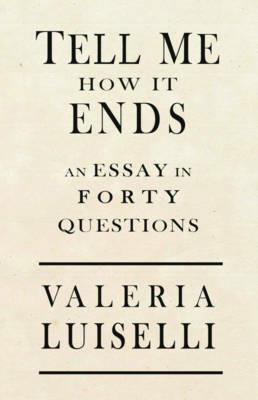 Tell Me How It Ends: An Essay in 40 Questions - Valeria Luiselli - cover