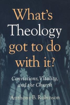 What's Theology Got to Do With It?: Convictions, Vitality, and the Church - Anthony B. Robinson - cover