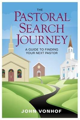 The Pastoral Search Journey: A Guide to Finding Your Next Pastor - John Vonhof - cover