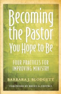 Becoming the Pastor You Hope to Be: Four Practices for Improving Ministry - Barbara J. Blodgett - cover