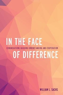 In the Face of Difference: Congregations Building Understanding and Cooperation - William L. Sachs - cover