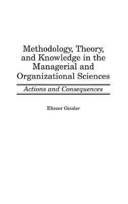 Methodology, Theory, and Knowledge in the Managerial and Organizational Sciences: Actions and Consequences - Eliezer Geisler - cover