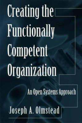 Creating the Functionally Competent Organization: An Open Systems Approach - Joseph Olmstead - cover