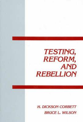 Testing, Reform and Rebellion - H. Dickson Corbett,Bruce L. Wilson - cover