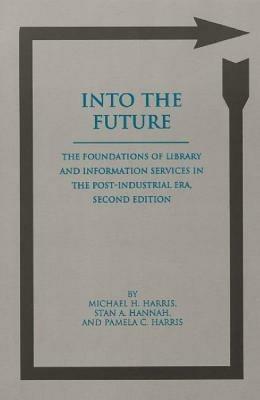 Into the Future: The Foundations of Library and Information Services in the Post-Industrial Era, 2nd Edition - Michael H. Harris,Pamela C. Harris,Stan A. Hannah - cover