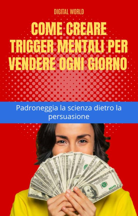 Come creare trigger mentali per vendere ogni giorno - Padroneggia la scienza dietro la persuasione - Digital World - ebook
