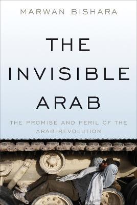 The Invisible Arab: The Promise and Peril of the Arab Revolutions - Marwan Bishara - cover
