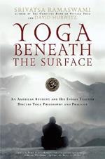 Yoga Beneath the Surface: An American Student and His Indian Teacher Discuss Yoga Philosophy and Practice