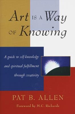 Art Is a Way of Knowing: A Guide to Self-Knowledge and Spiritual Fulfillment through Creativity - Pat B. Allen - cover