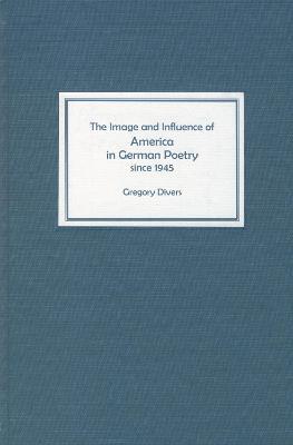 The Image and Influence of America in German Poetry since 1945 - Gregory Divers - cover