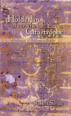 Hölderlin after the Catastrophe: Heidegger -- Adorno -- Brecht - Robert Savage - cover