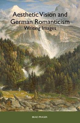 Aesthetic Vision and German Romanticism: Writing Images - Brad Prager - cover