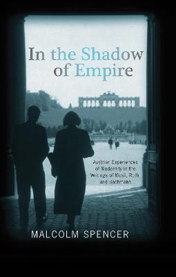 In the Shadow of Empire: Austrian Experiences of Modernity in the Writings of Musil, Roth, and Bachmann - Malcolm Spencer - cover