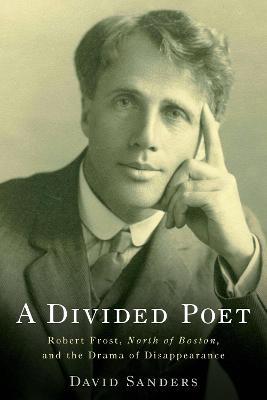 A Divided Poet: Robert Frost, North of Boston, and the Drama of Disappearance - David Sanders - cover