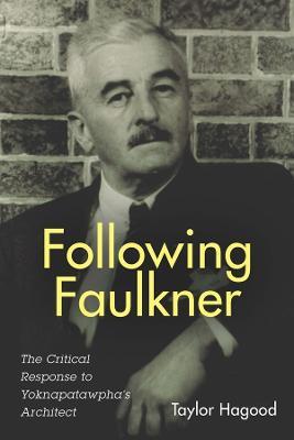 Following Faulkner: The Critical Response to Yoknapatawpha's Architect - Taylor Hagood - cover