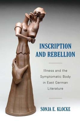Inscription and Rebellion: Illness and the Symptomatic Body in East German Literature - Sonja E Klocke - cover