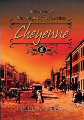 Cheyenne: 1867 to 1903: A Biography of the Magic City of the Plains - Bill O'Neal - cover