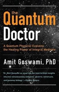 The Quantum Doctor: A Quantum Physicist Explains the Healing Power of Integral Medicine - Amit Goswami - cover