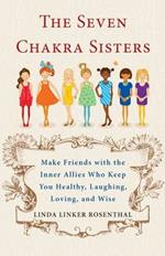 7 Chakra Sisters: Make Friends with the Inner Allies Who Keep You Healthy, Laughing, Loving, and Wise