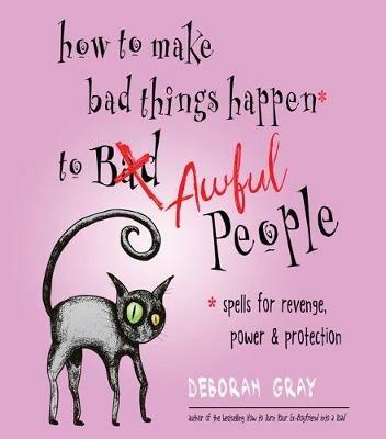 How to Make Bad Things Happen to Awful People: Spells for Revenge, Power & Protection - Deborah Gray - cover