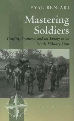 Mastering Soldiers: Conflict, Emotions, and the Enemy in an Israeli Army Unit - Eyal Ben-Ari - cover