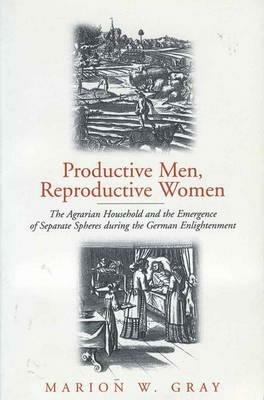 Productive Men and Reproductive Women: The Agrarian Household and the Emergence of Separate Spheres during the German Enlightenment - Marion W. Gray - cover
