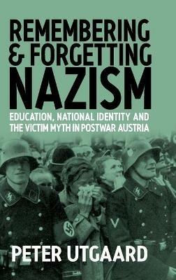 Remembering and Forgetting Nazism: Education, National Identity, and the Victim Myth in Postwar Austria - Peter Utgaard - cover