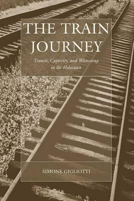 The Train Journey: Transit, Captivity, and Witnessing in the Holocaust - Simone Gigliotti - cover