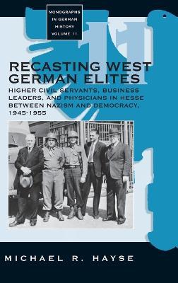 Recasting West German Elites: Higher Civil Servants, Business Leaders, and Physicians in Hesse between Nazism and Democracy, 1945-1955 - Michael R. Hayse - cover