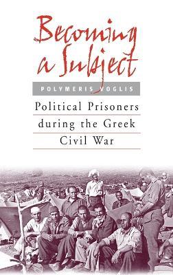 Becoming a Subject: Political Prisoners during the Greek Civil War, 1945-1950 - Polymeris Voglis - cover