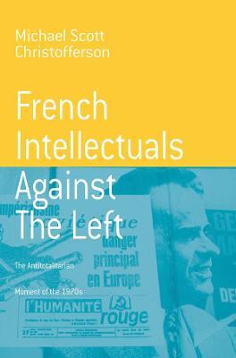 French Intellectuals Against the Left: The Antitotalitarian Moment of the 1970s - Michael Scott Christofferson - cover