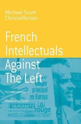 French Intellectuals Against the Left: The Antitotalitarian Moment of the 1970s - Michael Scott Christofferson - cover