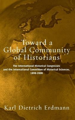 Toward a Global Community of Historians: The International Historical Congresses and the International Committee of Historical Sciences, 1898-2000 - cover