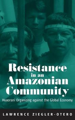 Resistance in an Amazonian Community: Huaorani Organizing against the Global Economy - Lawrence Ziegler-Otero - cover