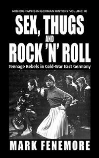 Sex, Thugs and Rock 'n' Roll: Teenage Rebels in Cold-War East Germany - Mark Fenemore - cover