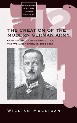 The Creation of the Modern German Army: General Walther Reinhardt and the Weimar Republic, 1914-1930 - William Mulligan - cover
