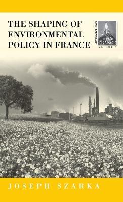 The Shaping of Environmental Policy in France - Joseph Szarka - cover
